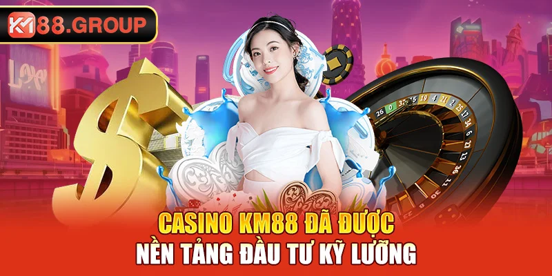 Casino KM88 đã được nền tảng đầu tư kỹ lưỡng
